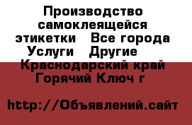 Производство самоклеящейся этикетки - Все города Услуги » Другие   . Краснодарский край,Горячий Ключ г.
